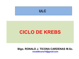 CICLO DE KREBS
Blgo. RONALD J. TICONA CARDENAS M.Sc.
ronaldticona14@gmail.com
ULC
 