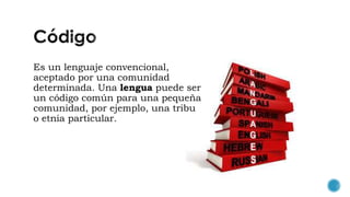 Es un lenguaje convencional,
aceptado por una comunidad
determinada. Una lengua puede ser
un código común para una pequeña
comunidad, por ejemplo, una tribu
o etnia particular.
 
