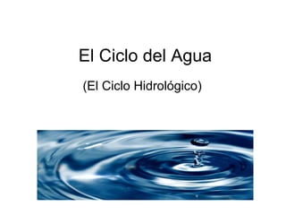 El Ciclo del Agua
(El Ciclo Hidrológico)
 