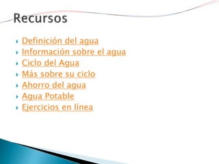  Definición del agua
 Información sobre el agua
 Ciclo del Agua
 Más sobre su ciclo
 Ahorro del agua
 Agua Potable
 Ejercicios en línea
 