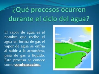 Descubrir y explicar los procesos que ocurren durante el ciclo del agua¿Qué es el ciclo del agua?El ciclo del agua es el proceso que sigue el agua al pasar de la tierra a la atmósfera y de nuevo la tierra.Por medio de este ciclo, se forman los diferentes cuerpos de agua: los mares, los ríos y los lagos.