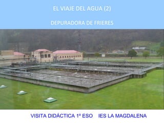 EL VIAJE DEL AGUA (2)
DEPURADORA DE FRIERES
VISITA DIDÁCTICA 1º ESO IES LA MAGDALENA
 