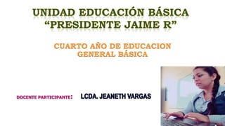 CUARTO AÑO DE EDUCACION
GENERAL BÁSICA
DOCENTE PARTICIPANTE:
 