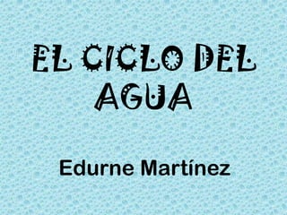 EL CICLO DEL
AGUA
Edurne Martínez
 