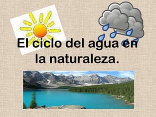 El ciclo del agua en
   la naturaleza.
 