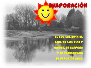 evaporación




 El sol calienta el
 agua de los ríos y
 mares, se evapora
  y se transforma
  en vapor de agua.
 