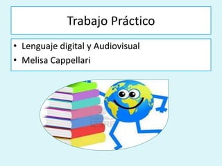 Trabajo Práctico 
• Lenguaje digital y Audiovisual 
• Melisa Cappellari 
