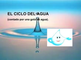 EL CICLO DEL AGUA   (contado por una gota de agua). 