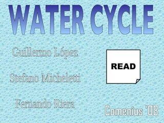 WATER CYCLE Guillermo López Stefano Micheletti Fernando Riera Comenius '08 READ 