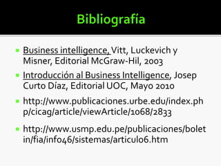  Business intelligence,Vitt, Luckevich y
Misner, Editorial McGraw-Hil, 2003
 Introducción al Business Intelligence, Josep
Curto Díaz, Editorial UOC, Mayo 2010
 http://www.publicaciones.urbe.edu/index.ph
p/cicag/article/viewArticle/1068/2833
 http://www.usmp.edu.pe/publicaciones/bolet
in/fia/info46/sistemas/articulo6.htm
 