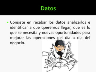  Consiste en recabar los datos analizarlos e
identificar a qué queremos llegar, que es lo
que se necesita y nuevas oportunidades para
mejorar las operaciones del día a día del
negocio.
 