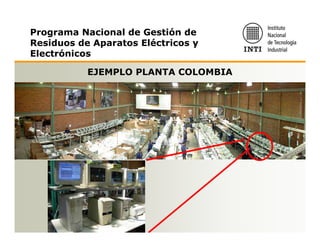 Programa Nacional de Gestión de
Residuos de Aparatos Eléctricos y
Electrónicos

           EJEMPLO PLANTA COLOMBIA
 