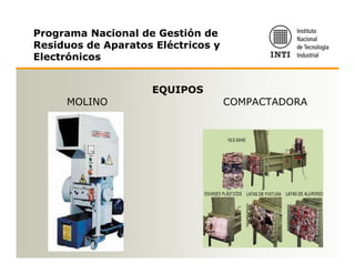 Programa Nacional de Gestión de
Residuos de Aparatos Eléctricos y
Electrónicos


                    EQUIPOS
     MOLINO                         COMPACTADORA
 