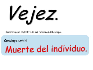 Vejez.
Comienza con el declive de las funciones del cuerpo…
 