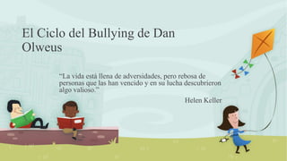 El Ciclo del Bullying de Dan
Olweus
“La vida está llena de adversidades, pero rebosa de
personas que las han vencido y en su lucha descubrieron
algo valioso.”
Helen Keller
 