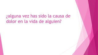 ¿alguna vez has sido la causa de
dolor en la vida de alguien?
 