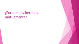 ¡Porque nos herimos
mutuamente?
 