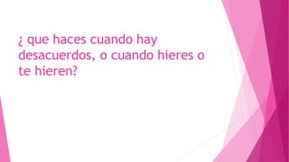 ¿ que haces cuando hay
desacuerdos, o cuando hieres o
te hieren?
 