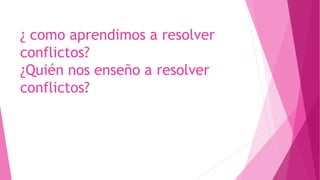 ¿ como aprendimos a resolver
conflictos?
¿Quién nos enseño a resolver
conflictos?
 