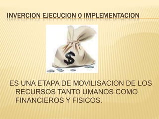 INVERCION EJECUCION O IMPLEMENTACIONES UNA ETAPA DE MOVILISACION DE LOS RECURSOS TANTO UMANOS COMO FINANCIEROS Y FISICOS.