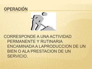 OPERACIÓNCORRESPONDE A UNA ACTIVIDAD PERMANENTE Y RUTINARIA ENCAMINADA A LAPRODUCCION DE UN BIEN O ALA PRESTACION DE UN SERVICIO. 