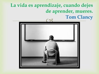La vida es aprendizaje, cuando dejes
               de aprender, mueres.
                         Tom Clancy
               
 