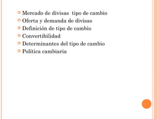  Mercado de divisas tipo de cambio
 Oferta y demanda de divisas
 Definición de tipo de cambio
 Convertibilidad
 Determinantes del tipo de cambio
 Política cambiaria
 
