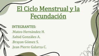 El Ciclo Menstrual y la
Fecundación
INTEGRANTES:
.Mateo Hernández H.
.Sahid Gonzáles A.
.Brayan Gómez S.
.Jean Pierre Galarza C.
 