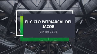 EL CICLO PATRIARCAL DEL
JACOB
Génesis 25-36
 