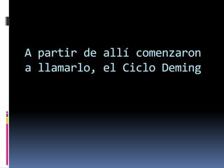 A partir de allí comenzaron
a llamarlo, el Ciclo Deming