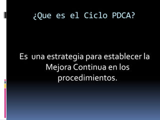 ¿Que es el Ciclo PDCA?
Es una estrategia para establecer la
Mejora Continua en los
procedimientos.