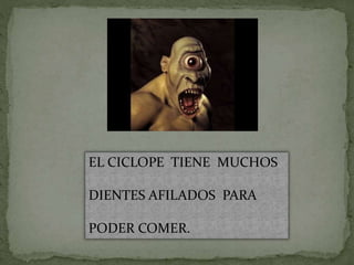 EL CICLOPE TIENE MUCHOS
DIENTES AFILADOS PARA
PODER COMER.
 