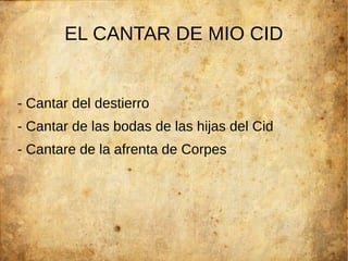 EL CANTAR DE MIO CID
- Cantar del destierro
- Cantar de las bodas de las hijas del Cid
- Cantare de la afrenta de Corpes
 