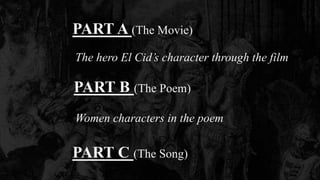 PART A (The Movie)
The hero El Cid’s character through the film
PART B (The Poem)
Women characters in the poem
PART C (The Song)
 