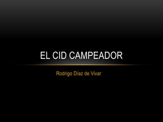 Rodrigo Díaz de Vivar
EL CID CAMPEADOR
 