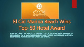 EL CID VACATIONS CLUB IS PROUD TO ANNOUNCE THAT EL CID MARINA BEACH MAZATLÁN HAS
BEEN NAMED A TOP 50 BEACH WINNER BY HOTELS.COM. THE ELITE RECOGNITION IS BASED UPON
STRICT CRITERIA THAT INCLUDE GUEST RATINGS AND REVIEWS.
 