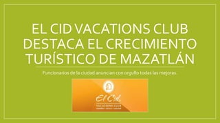 EL CIDVACATIONS CLUB
DESTACA EL CRECIMIENTO
TURÍSTICO DE MAZATLÁN
Funcionarios de la ciudad anuncian con orgullo todas las mejoras.
 