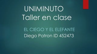 UNIMINUTO
Taller en clase
Diego Patron ID 452473
EL CIEGO Y EL ELEFANTE
 