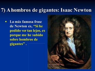  La más famosa frase
de Newton es, “Si he
podido ver tan lejos, es
porque me he subido
sobre hombros de
gigantes” .
7) Ahombros de gigantes: Isaac Newton
 