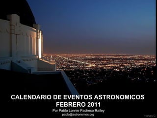 Por Pablo Lonnie Pacheco Railey pablo@astronomos.org  CALENDARIO DE EVENTOS ASTRONOMICOS  FEBRERO 2011 Harvey C 