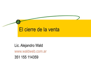 El cierre de la venta Lic. Alejandro Wald www.waldweb.com.ar 351 155 114359 