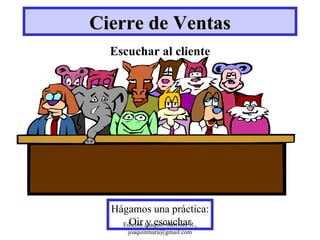 Cierre de Ventas Escuchar al cliente Hágamos una práctica: Oir y escuchar Edición Joaquín Martínez R., joaquinmara@gmail.com 