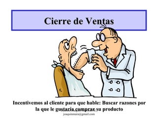 Cierre de Ventas Incentivemos al cliente para que hable: Buscar razones por la que le gustaría comprar su producto Edición Joaquín Martínez R., joaquinmara@gmail.com 