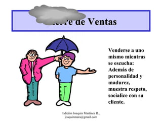 Cierre de Ventas Venderse a uno mismo mientras se escucha: Además de personalidad y madurez, muestra respeto, socialice con su cliente. Edición Joaquín Martínez R., joaquinmara@gmail.com 