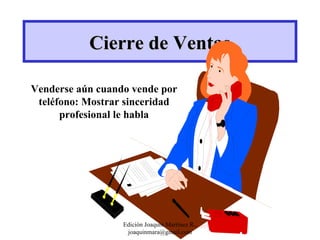 Cierre de Ventas Venderse aún cuando vende por teléfono: Mostrar sinceridad profesional le habla Edición Joaquín Martínez R., joaquinmara@gmail.com 
