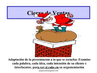 Cierre de Ventas Adaptación de la presentación a lo que se escucha: Examine cada palabra, cada idea, cada intensión de su cliente e interlocutor, para ver si cabe en su argumentación Edición Joaquín Martínez R., joaquinmara@gmail.com 