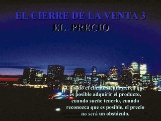 EL CIERRE DE LA VENTA 3 EL  PRECIO Cuando el cliente sienta y crea que es posible adquirir el producto, cuando sueñe tenerlo, cuando reconozca que es posible, el precio no será un obstáculo. Edición Joaquín Martínez R., joaquinmara@gmail.com 