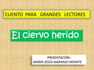 CUENTO PARA GRANDES LECTORES



  El ciervo herido

                 PRESENTACIÓN :
         MARÍA JESÚS NARANJO INFANTE
 