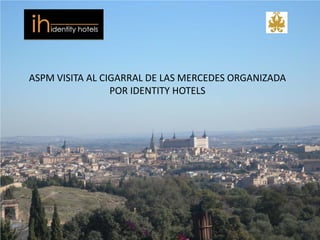 ASPM VISITA AL CIGARRAL DE LAS MERCEDES ORGANIZADA
                 POR IDENTITY HOTELS
 