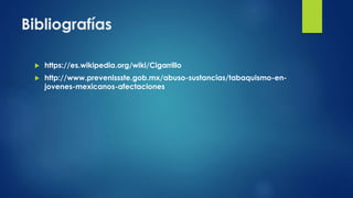 Bibliografías
 https://es.wikipedia.org/wiki/Cigarrillo
 http://www.prevenissste.gob.mx/abuso-sustancias/tabaquismo-en-
jovenes-mexicanos-afectaciones
 